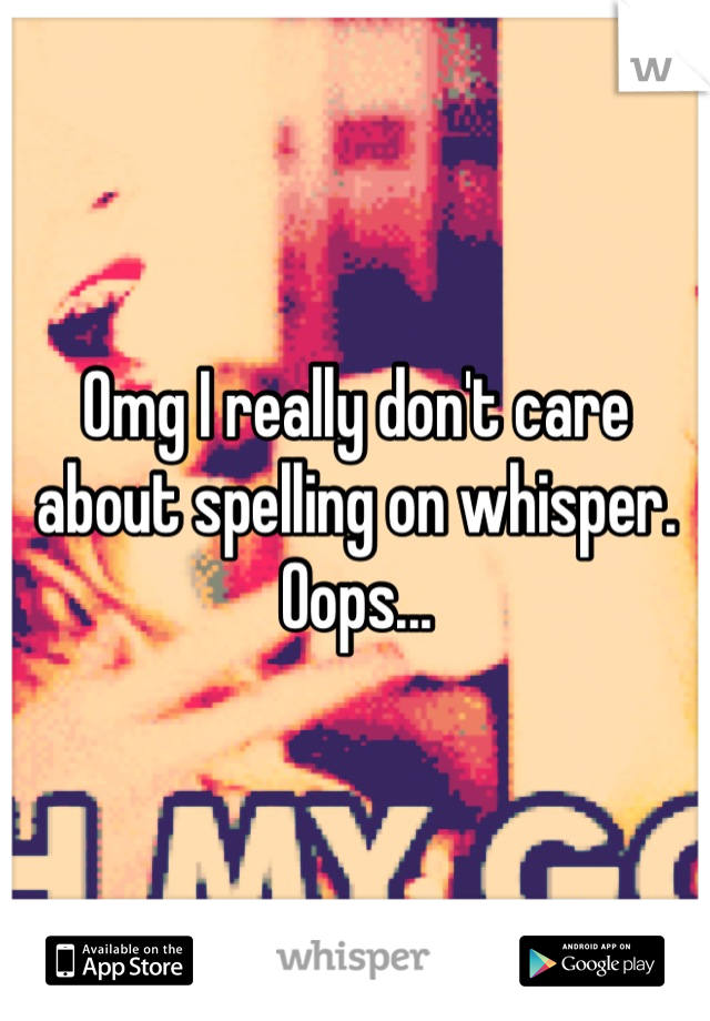 Omg I really don't care about spelling on whisper. Oops...