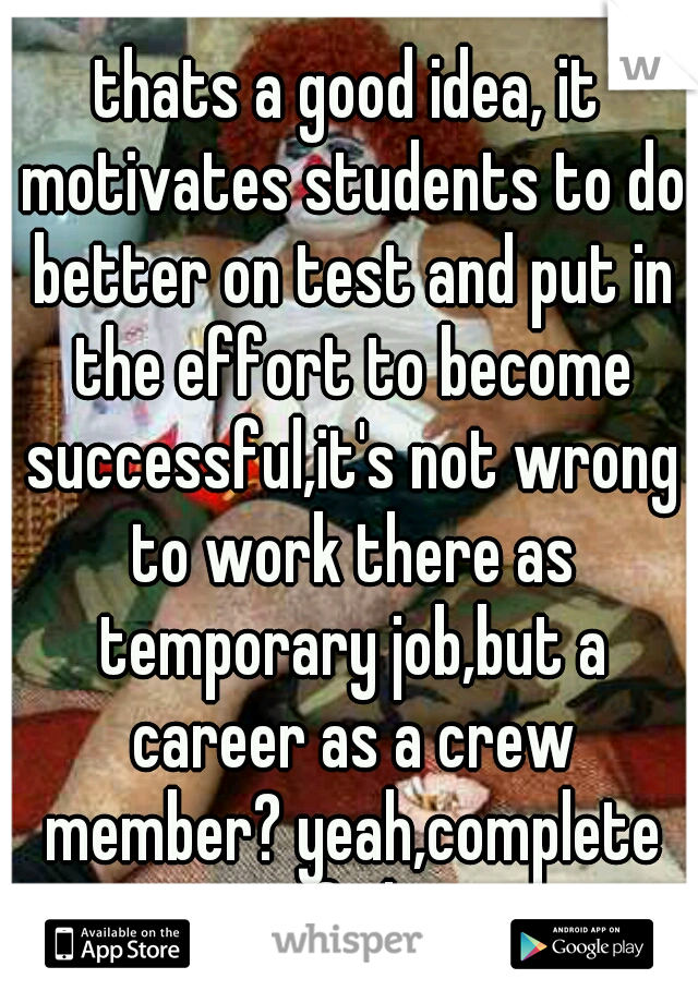 thats a good idea, it motivates students to do better on test and put in the effort to become successful,it's not wrong to work there as temporary job,but a career as a crew member? yeah,complete fail