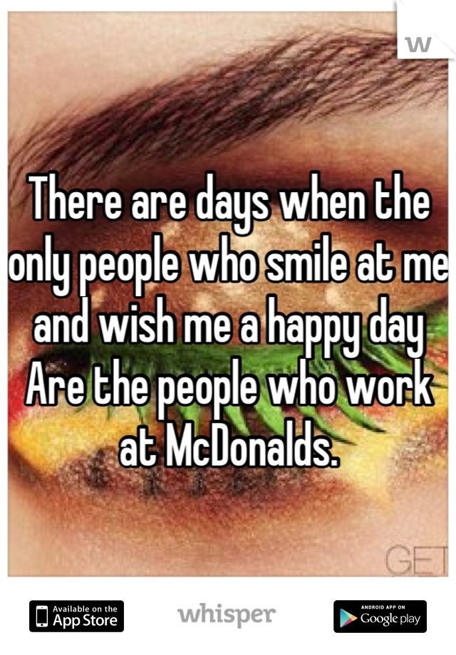 There are days when the only people who smile at me and wish me a happy day
Are the people who work at McDonalds.