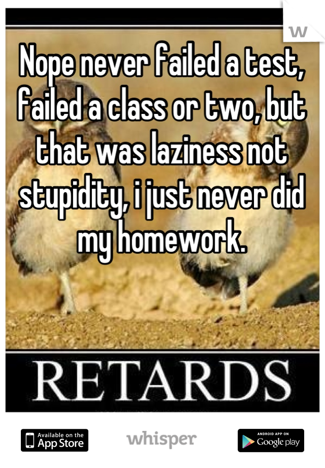 Nope never failed a test, failed a class or two, but that was laziness not stupidity, i just never did my homework.