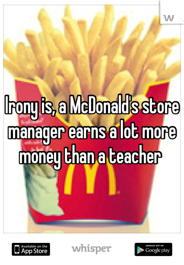 Irony is, a McDonald's store manager earns a lot more money than a teacher 