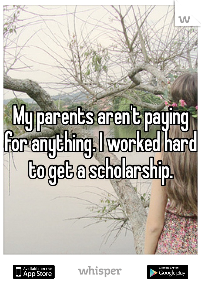 My parents aren't paying for anything. I worked hard to get a scholarship. 