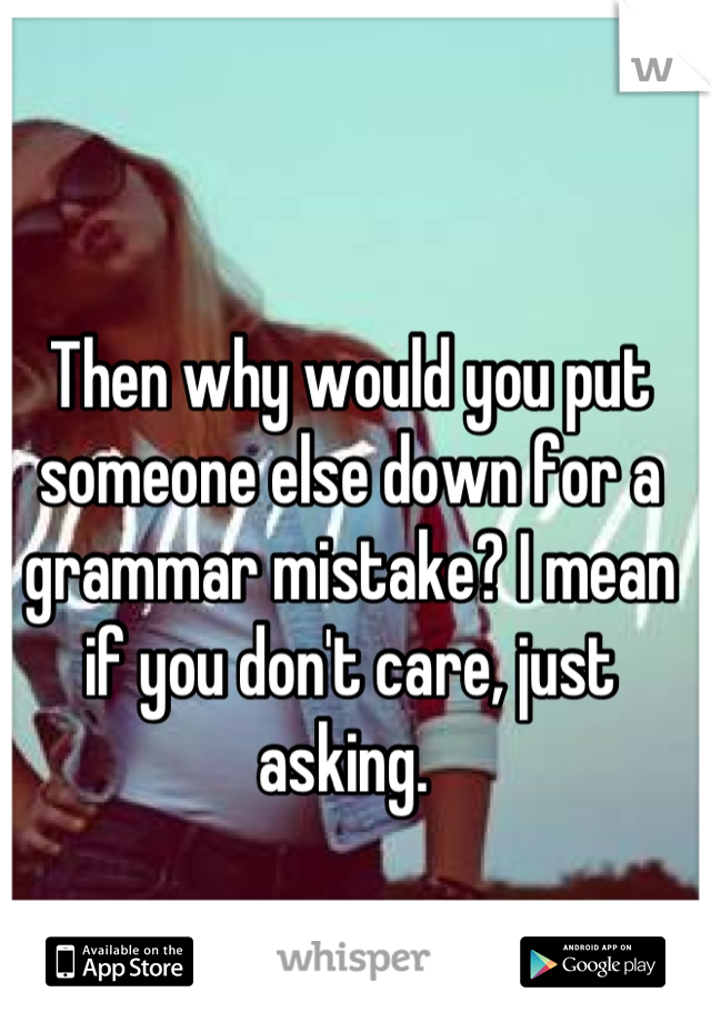 Then why would you put someone else down for a grammar mistake? I mean if you don't care, just asking. 