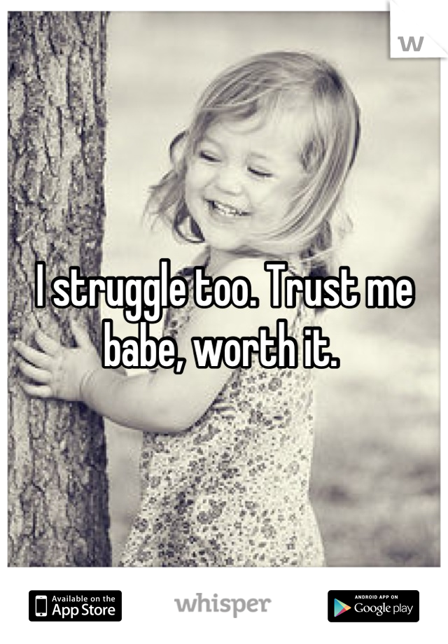 I struggle too. Trust me babe, worth it. 