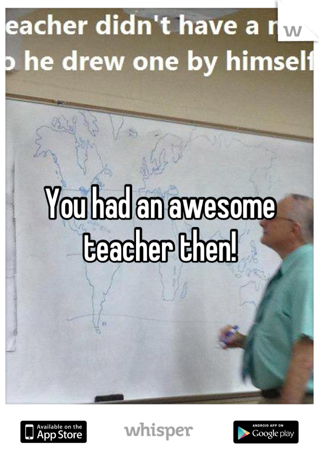 You had an awesome teacher then!