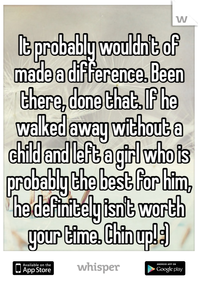 It probably wouldn't of made a difference. Been there, done that. If he walked away without a child and left a girl who is probably the best for him, he definitely isn't worth your time. Chin up! :)