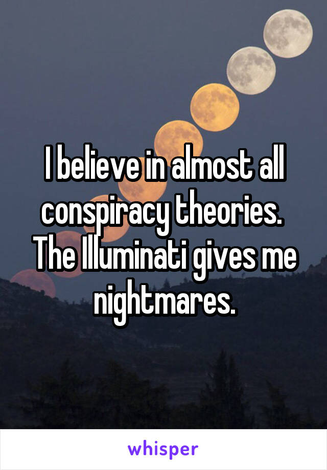I believe in almost all conspiracy theories. 
The Illuminati gives me nightmares.