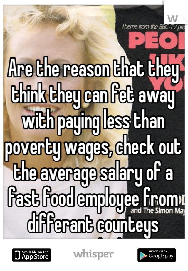 Are the reason that they think they can fet away with paying less than poverty wages, check out the average salary of a fast food employee from differant counteys america is the lowest.