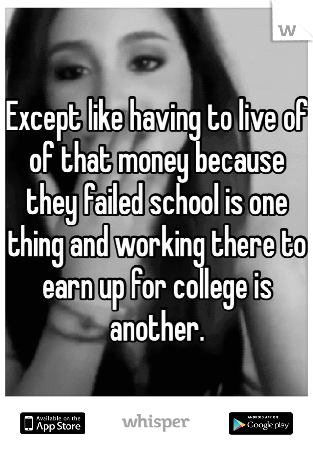 Except like having to live of of that money because they failed school is one thing and working there to earn up for college is another. 