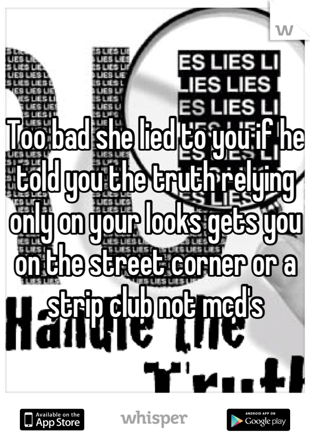 Too bad she lied to you if he told you the truth relying only on your looks gets you on the street corner or a strip club not mcd's