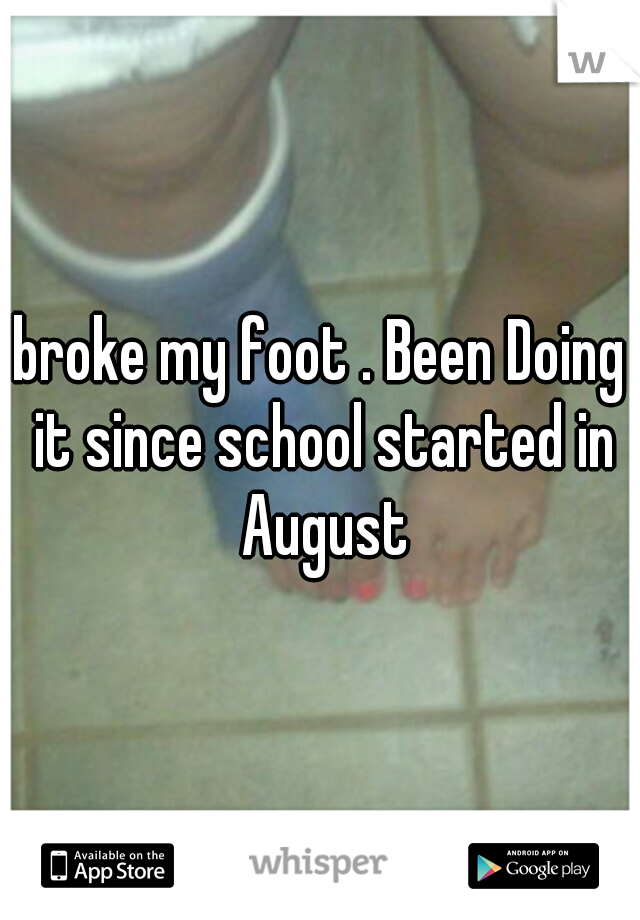 broke my foot . Been Doing it since school started in August