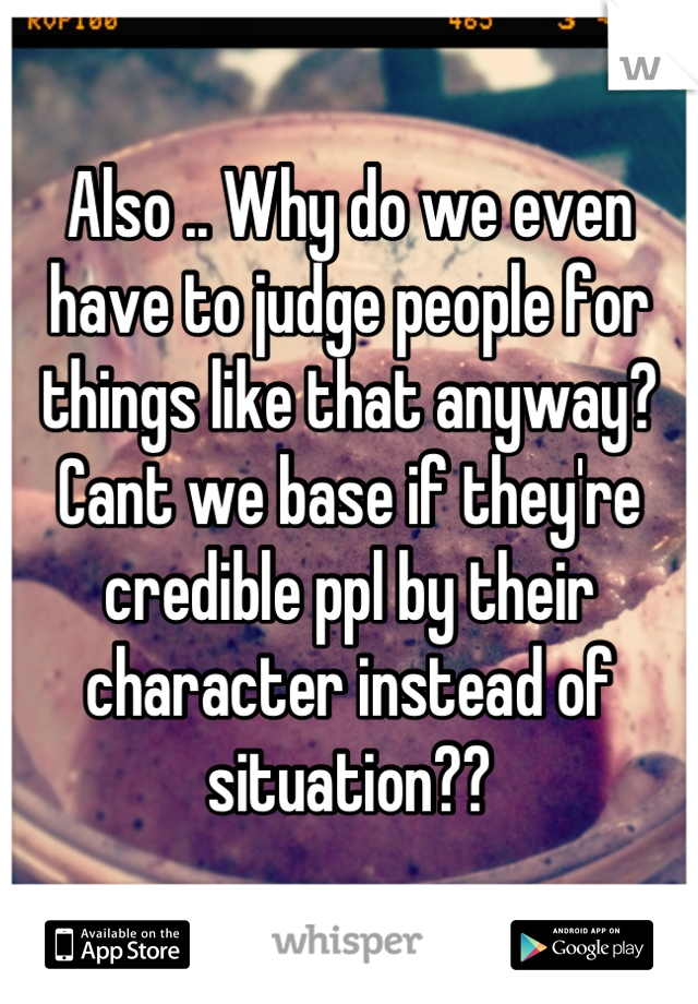 Also .. Why do we even have to judge people for things like that anyway? Cant we base if they're credible ppl by their character instead of situation??