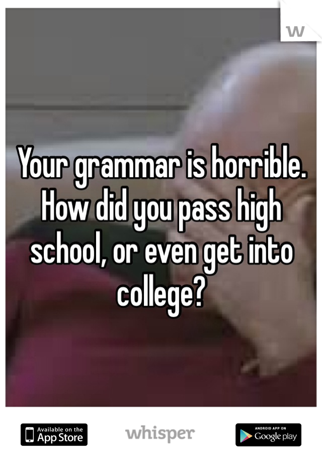 Your grammar is horrible. How did you pass high school, or even get into college?