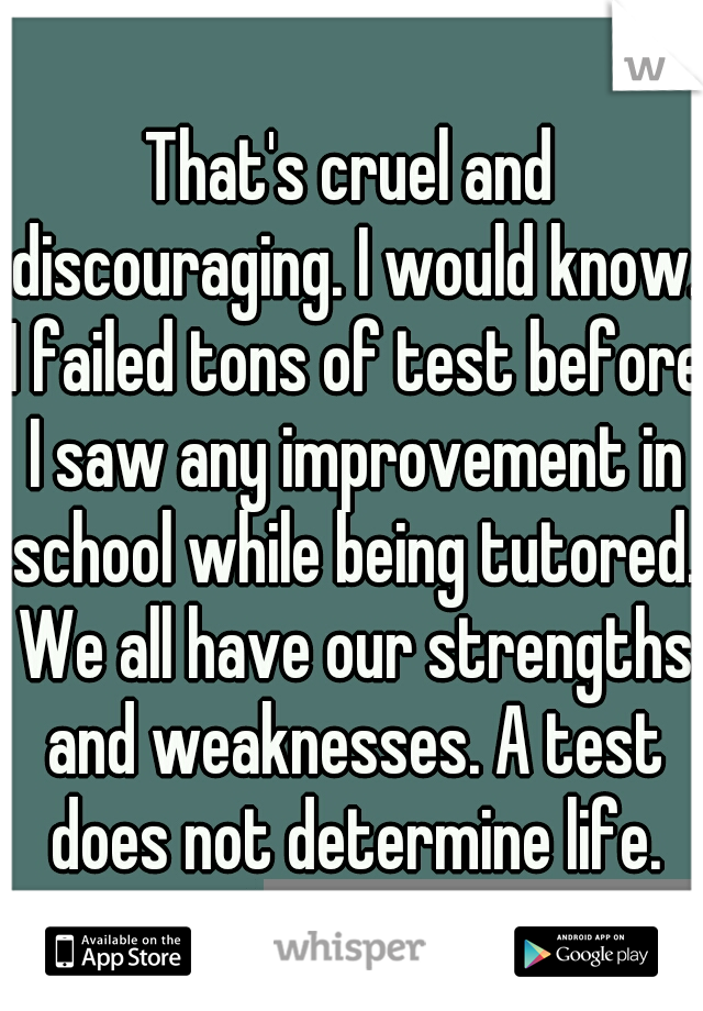 That's cruel and discouraging. I would know. I failed tons of test before I saw any improvement in school while being tutored. We all have our strengths and weaknesses. A test does not determine life.