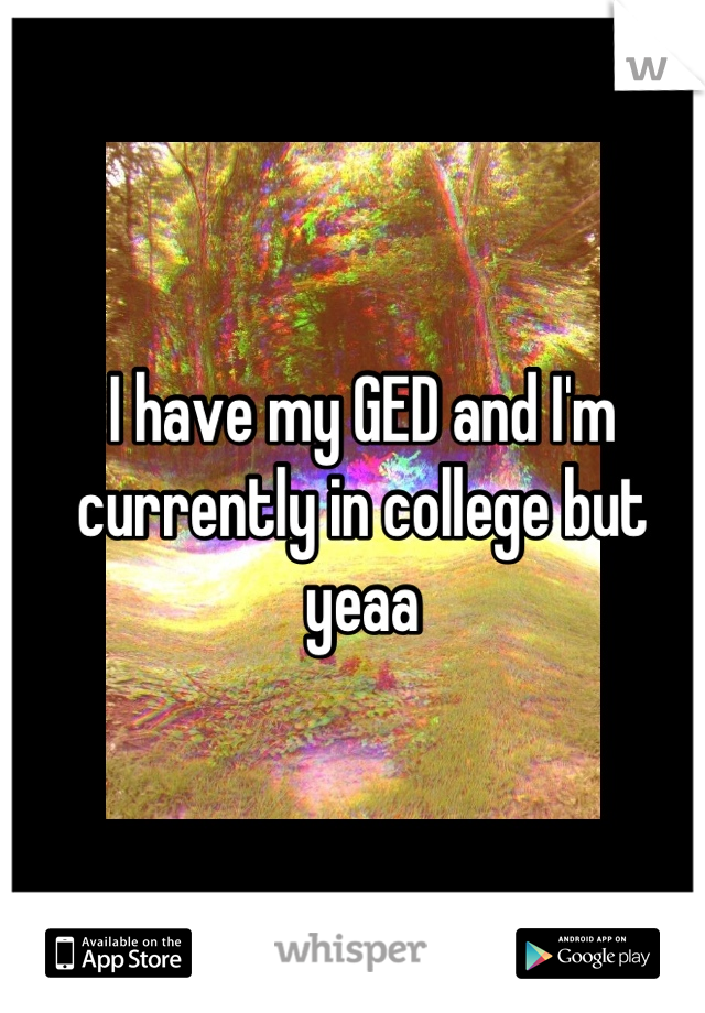 I have my GED and I'm currently in college but yeaa