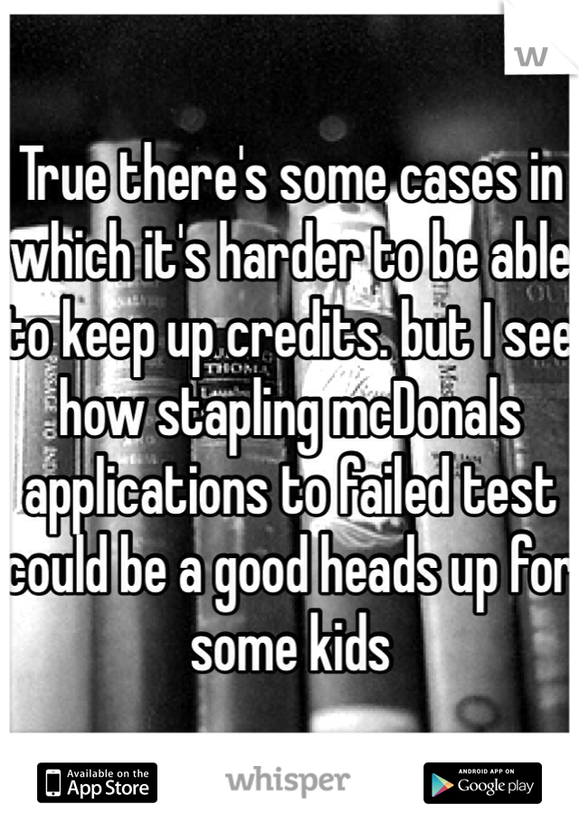 True there's some cases in which it's harder to be able to keep up credits. but I see how stapling mcDonals applications to failed test could be a good heads up for some kids  