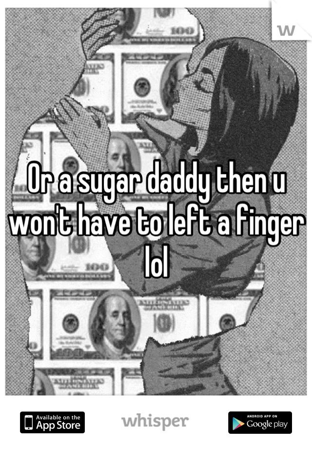 Or a sugar daddy then u won't have to left a finger lol