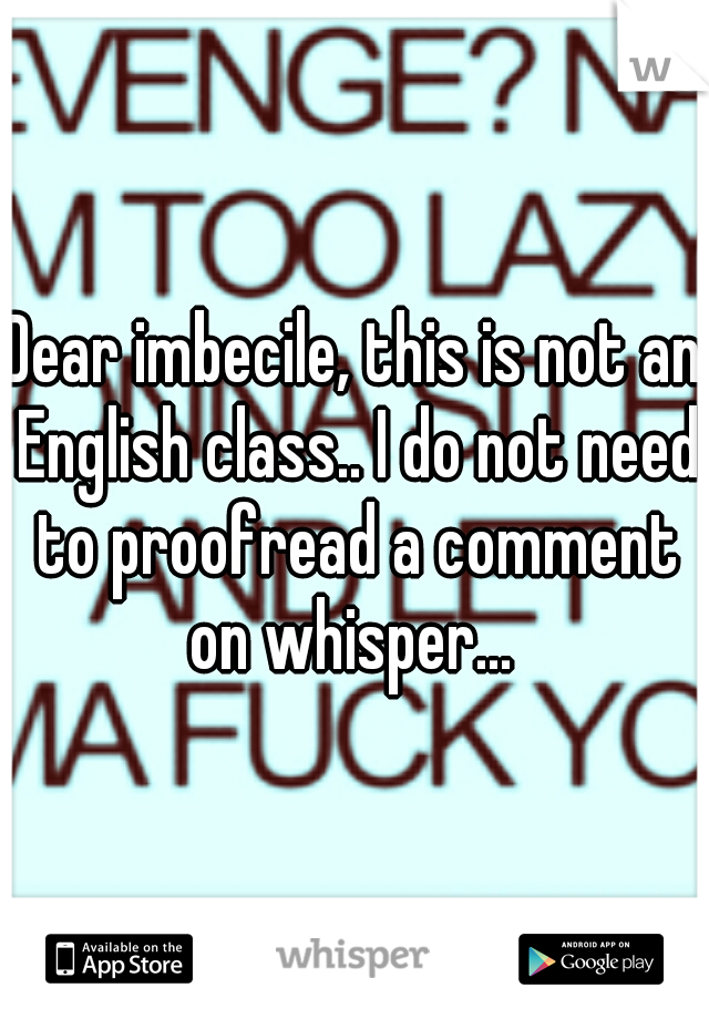 Dear imbecile, this is not an English class.. I do not need to proofread a comment on whisper... 