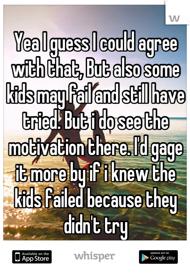 Yea I guess I could agree with that, But also some kids may fail and still have tried. But i do see the motivation there. I'd gage it more by if i knew the kids failed because they didn't try