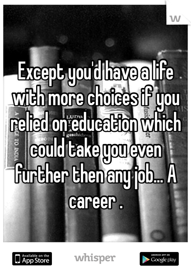 Except you'd have a life with more choices if you relied on education which could take you even further then any job... A career .