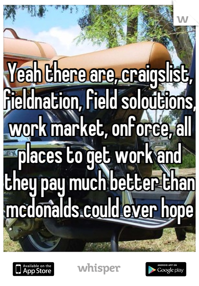 Yeah there are, craigslist, fieldnation, field soloutions, work market, onforce, all places to get work and they pay much better than mcdonalds could ever hope