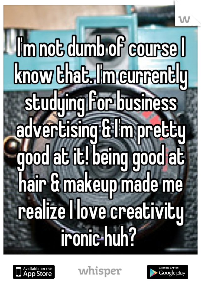 I'm not dumb of course I know that. I'm currently studying for business advertising & I'm pretty good at it! being good at hair & makeup made me realize I love creativity ironic huh? 