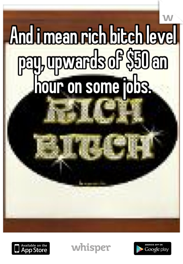 And i mean rich bitch level pay, upwards of $50 an hour on some jobs.