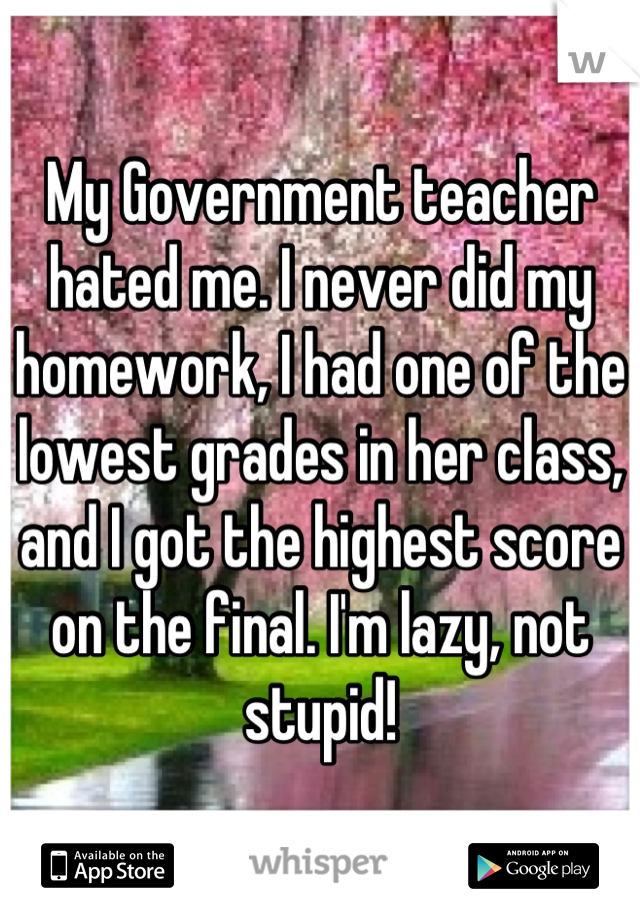 My Government teacher hated me. I never did my homework, I had one of the lowest grades in her class, and I got the highest score on the final. I'm lazy, not stupid!