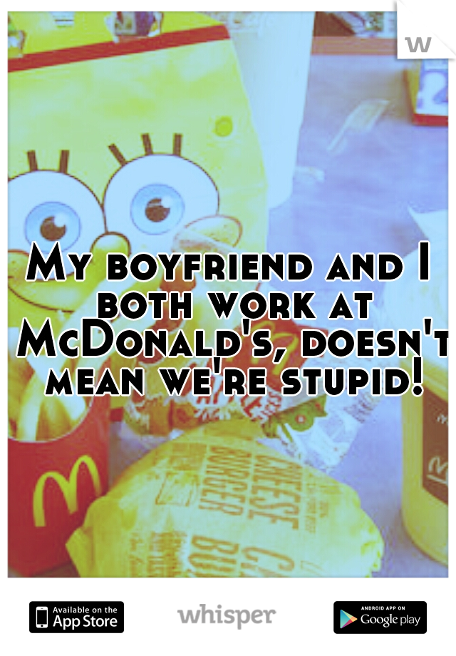 My boyfriend and I both work at McDonald's, doesn't mean we're stupid!