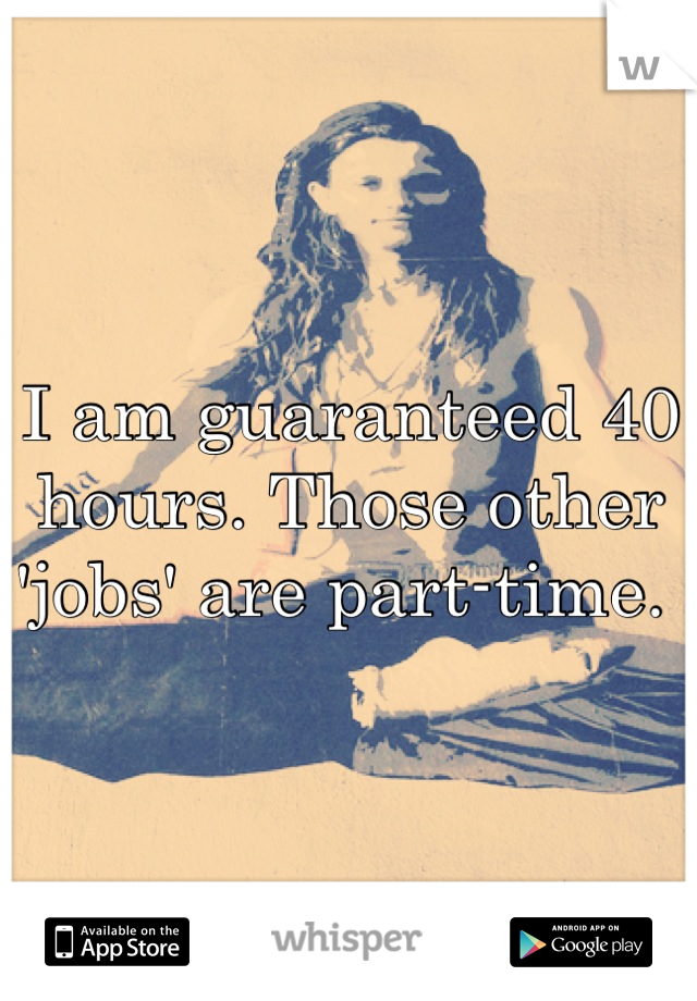 I am guaranteed 40 hours. Those other 'jobs' are part-time. 