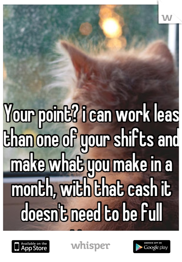 Your point? i can work leas than one of your shifts and make what you make in a month, with that cash it doesn't need to be full time....