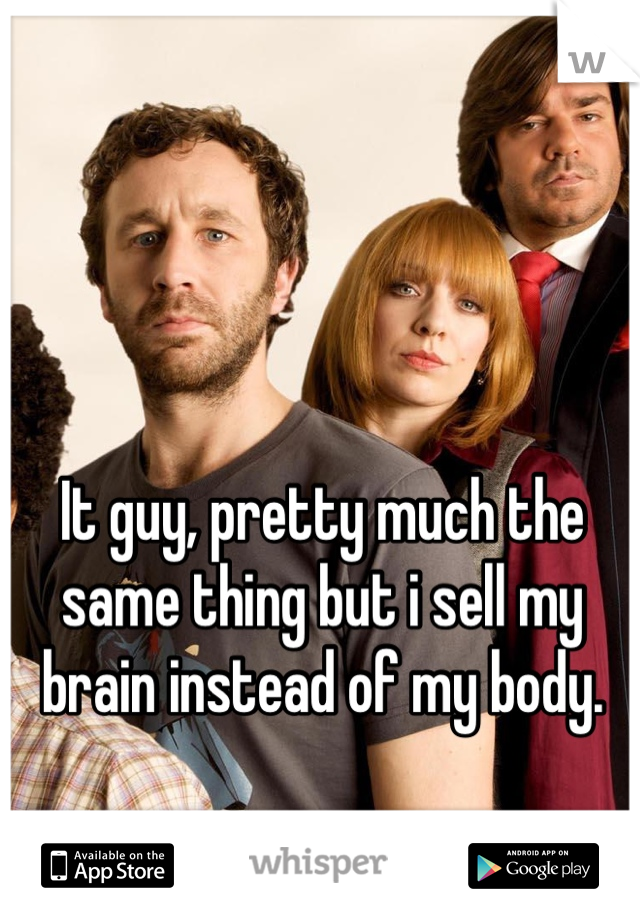 It guy, pretty much the same thing but i sell my brain instead of my body.