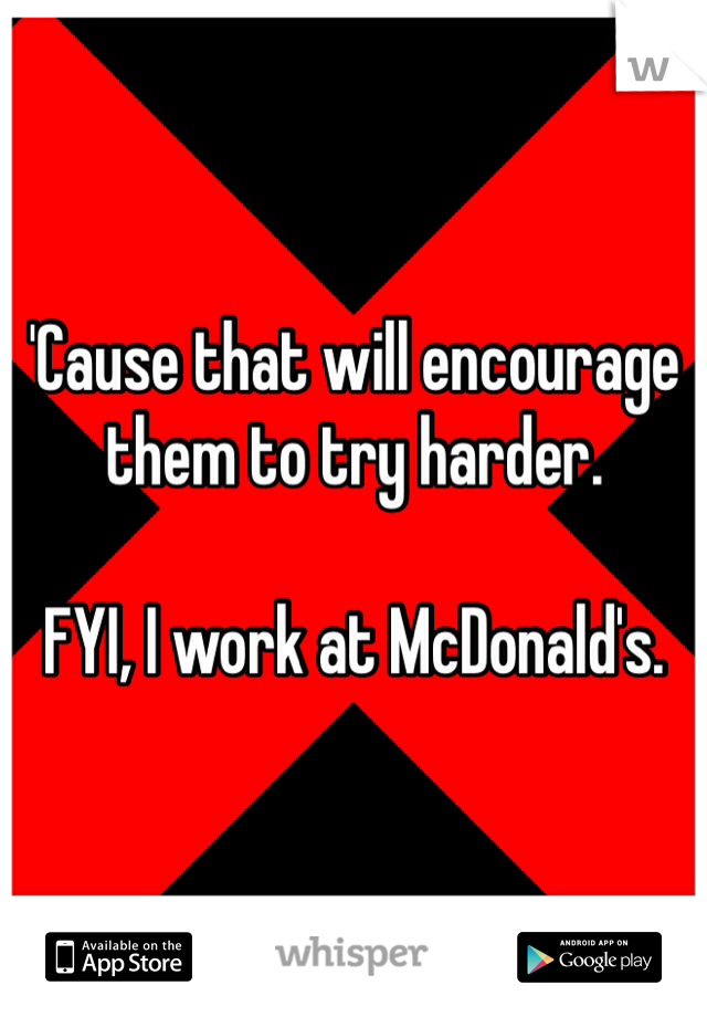 'Cause that will encourage them to try harder.

FYI, I work at McDonald's.