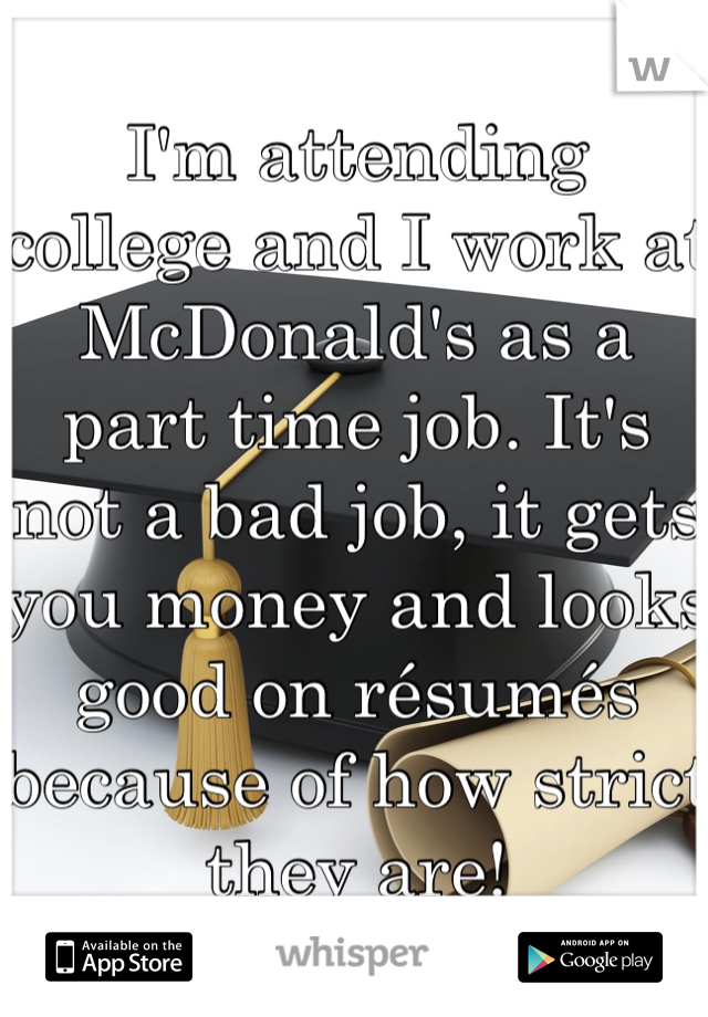 I'm attending college and I work at McDonald's as a part time job. It's not a bad job, it gets you money and looks good on résumés because of how strict they are!