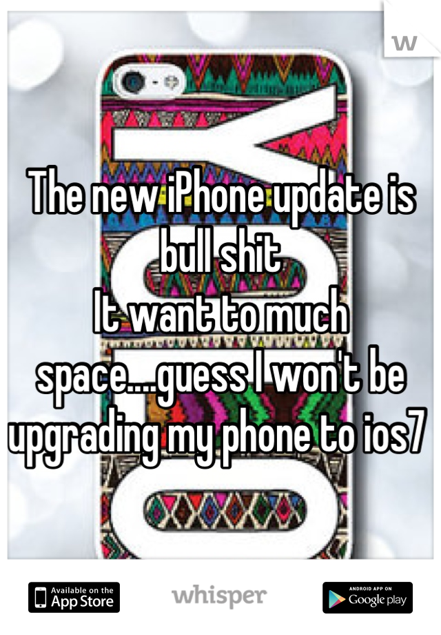 The new iPhone update is bull shit 
It want to much space....guess I won't be upgrading my phone to ios7 