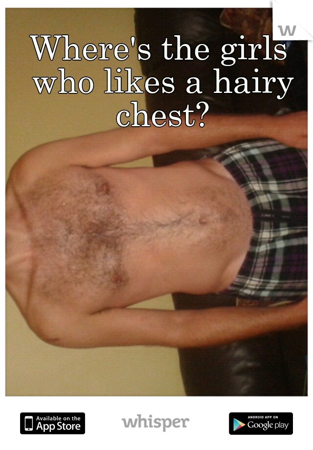 Where's the girls who likes a hairy chest?