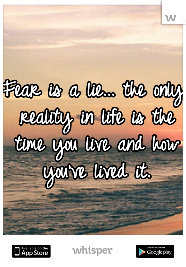 Fear is a lie... the only reality in life is the time you live and how you've lived it.