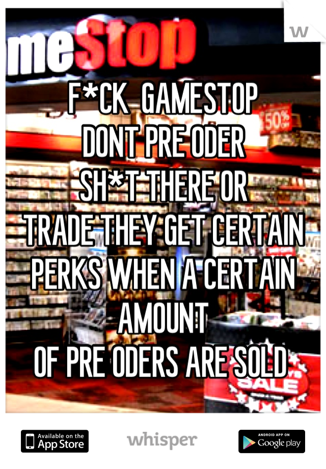 F*CK  GAMESTOP 
DONT PRE ODER 
SH*T THERE OR 
TRADE THEY GET CERTAIN 
PERKS WHEN A CERTAIN AMOUNT 
OF PRE ODERS ARE SOLD 
