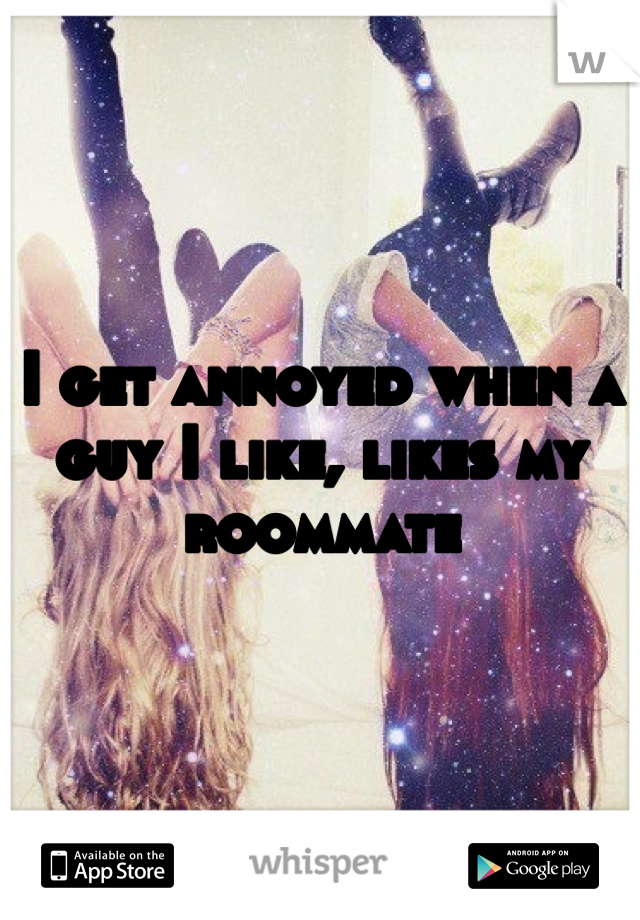 I get annoyed when a guy I like, likes my roommate 