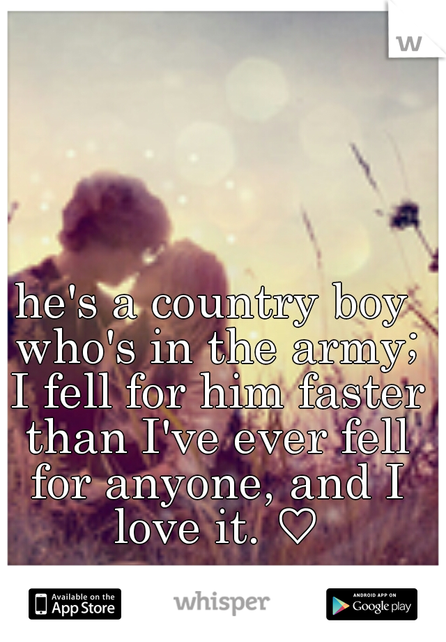he's a country boy who's in the army; I fell for him faster than I've ever fell for anyone, and I love it. ♡