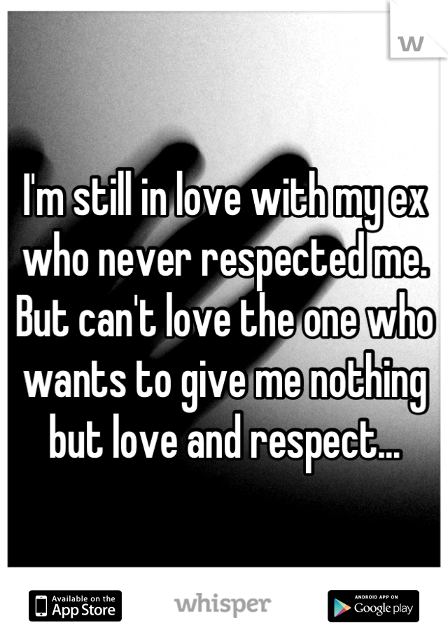 I'm still in love with my ex who never respected me. But can't love the one who wants to give me nothing but love and respect...