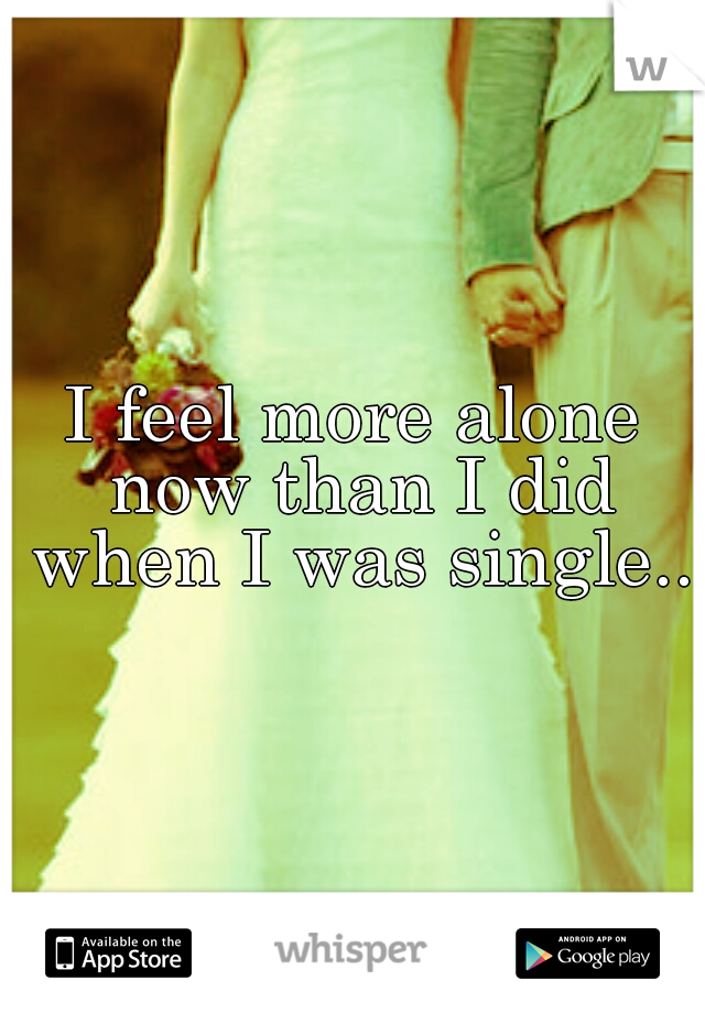 I feel more alone now than I did when I was single..
