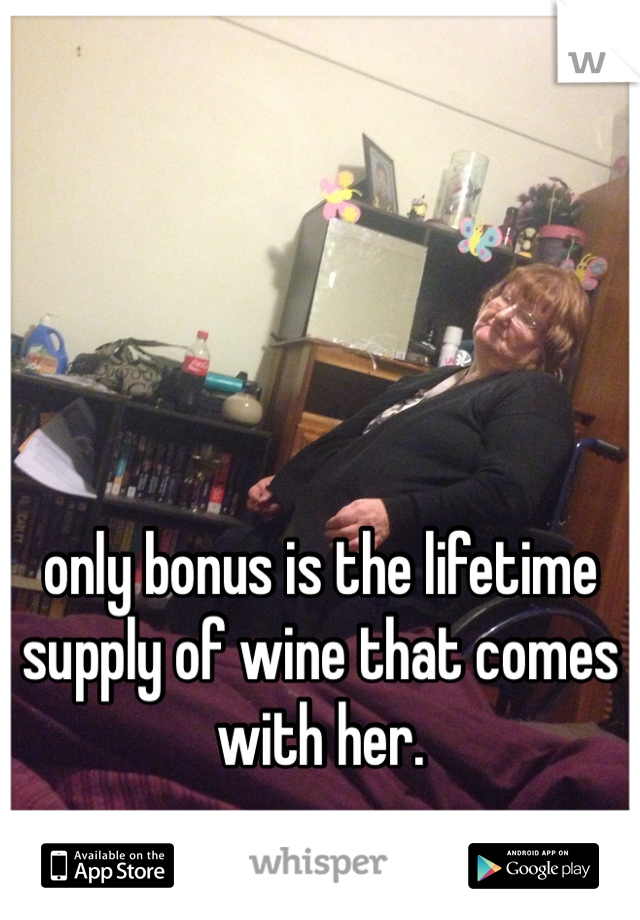 only bonus is the lifetime supply of wine that comes with her. 