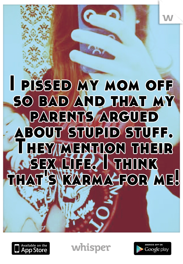 I pissed my mom off so bad and that my parents argued about stupid stuff. They mention their sex life. I think that's karma for me!