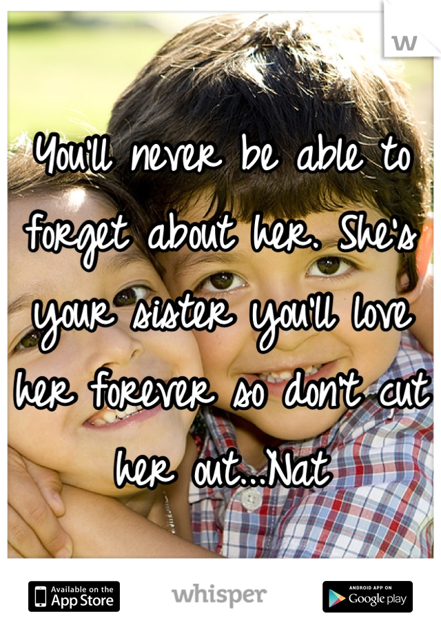 You'll never be able to forget about her. She's your sister you'll love her forever so don't cut her out...Nat