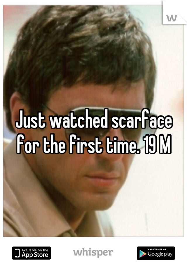 Just watched scarface for the first time. 19 M