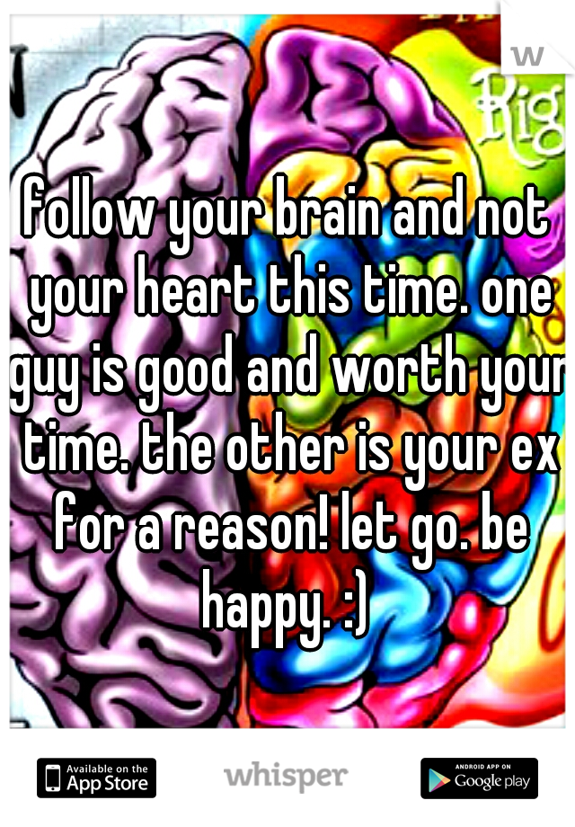 follow your brain and not your heart this time. one guy is good and worth your time. the other is your ex for a reason! let go. be happy. :) 