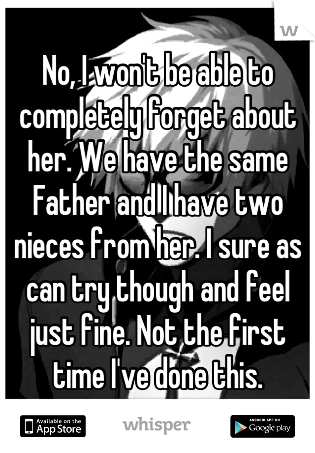 No, I won't be able to completely forget about her. We have the same Father and I have two nieces from her. I sure as can try though and feel just fine. Not the first time I've done this.