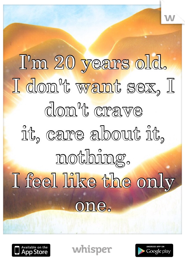 I'm 20 years old.
I don't want sex, I don't crave
it, care about it, nothing.
I feel like the only one.