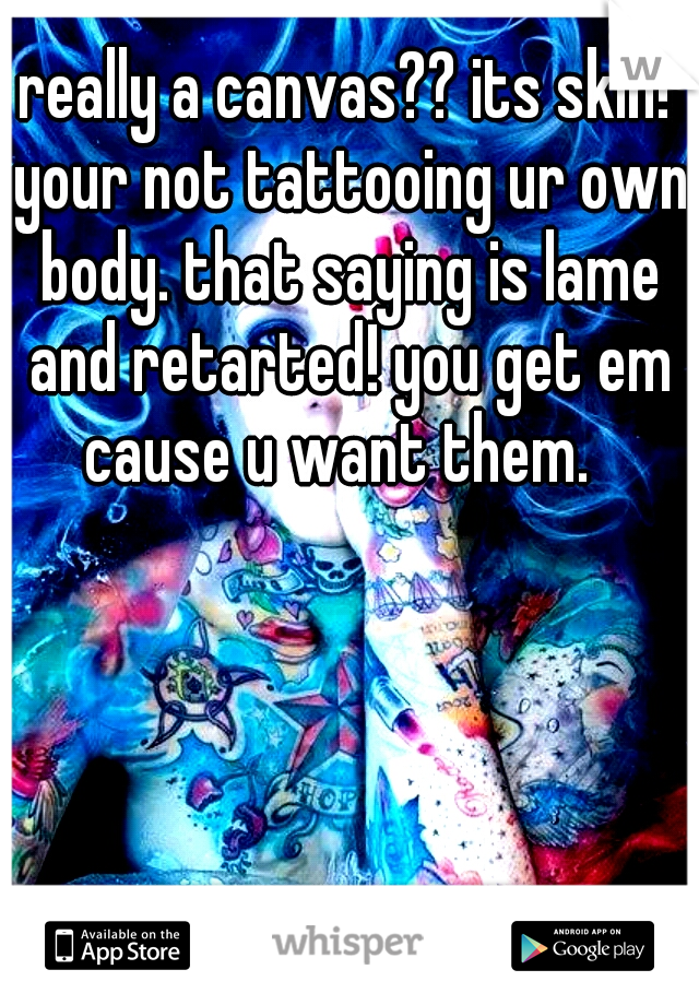 really a canvas?? its skin! your not tattooing ur own body. that saying is lame and retarted! you get em cause u want them.  